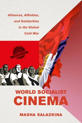 World Socialist Cinema: Alliances, Affinities, and Solidarities in the Global Cold War Volume 4 by Salazkina, Masha