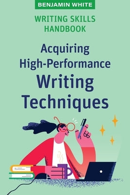 Writing Skills Handbook: Acquiring High-Performance Writing Techniques by White, Benjamin