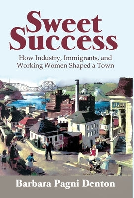 Sweet Success: How Industry, Immigrants, and Working Women Shaped a Town by Pagni Denton, Barbara