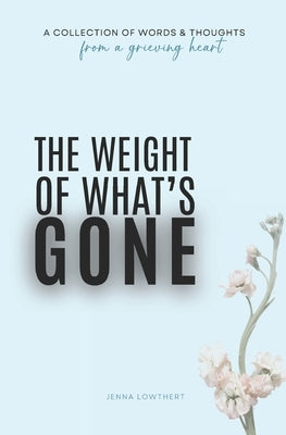 The Weight Of What's Gone: Words & Thoughts From A Grieving Heart by Lowthert, Jenna