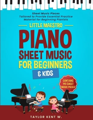 Piano Sheet Music for Beginners & Kids: Sheet Music Pieces Tailored to Provide Essential Practice Material for Beginning Pianists by Kent W., Taylor