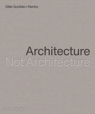Architecture, Not Architecture: Diller Scofidio + Renfro by Diller Scofidio + Renfro