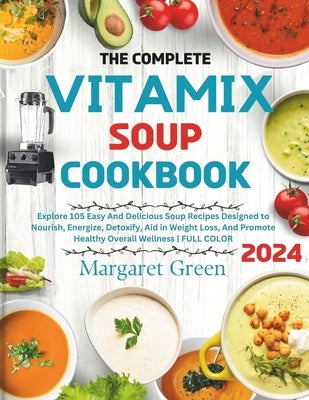 The Complete Vitamix Blender Soup Cookbook: Explore 105 Easy And Delicious Soup Recipes Designed to Nourish, Energize, Detoxify, Aid in Weight Loss, A by J. Green, Margaret