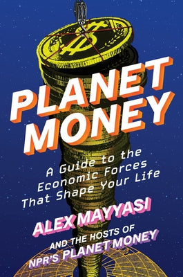 Planet Money: A Guide to the Economic Forces That Shape Your Life by Mayyasi, Alex