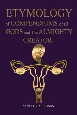 ETYMOLOGY of COMPENDIUMS of all GODS and The ALMIGHTY CREATOR by Anderson, Samuel K.