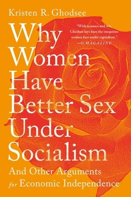 Why Women Have Better Sex Under Socialism: And Other Arguments for Economic Independence by Ghodsee, Kristen R.