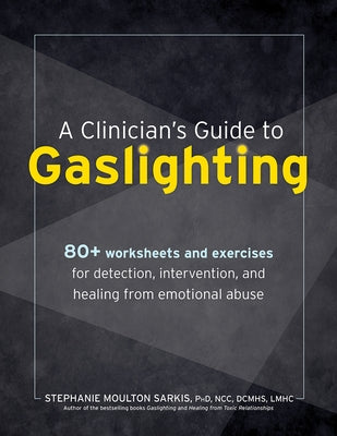 A Clinician's Guide to Gaslighting: 80+ Worksheets and Exercises for Detection, Intervention, and Healing from Emotional Abuse by Sarkis, Stephanie Moulton