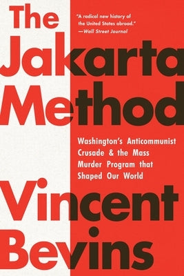 The Jakarta Method: Washington's Anticommunist Crusade and the Mass Murder Program That Shaped Our World by Bevins, Vincent