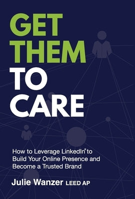 Get Them to Care: How to Leverage LinkedIn(R) to Build Your Online Digital Presence & Become a Trusted Brand by Wanzer, Julie M.