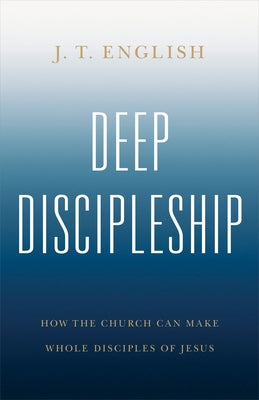 Deep Discipleship: How the Church Can Make Whole Disciples of Jesus by English, J. T.