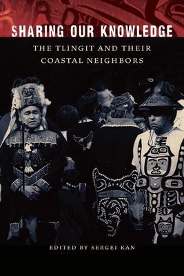 Sharing Our Knowledge: The Tlingit and Their Coastal Neighbors by Kan, Sergei