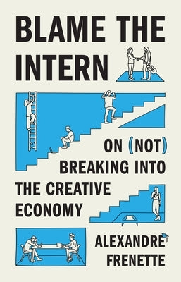 Blame the Intern: On (Not) Breaking Into the Creative Economy by Frenette, Alexandre