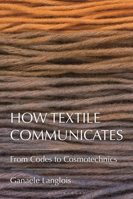 How Textile Communicates: From Codes to Cosmotechnics by Langlois, Ganaele