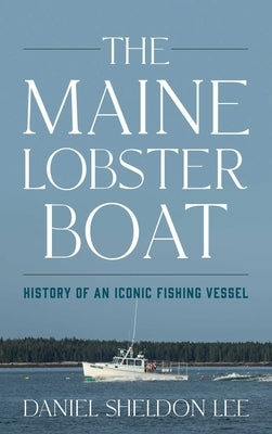 Maine Lobster Boat: History of an Iconic Fishing Vessel by Lee, Daniel Sheldon