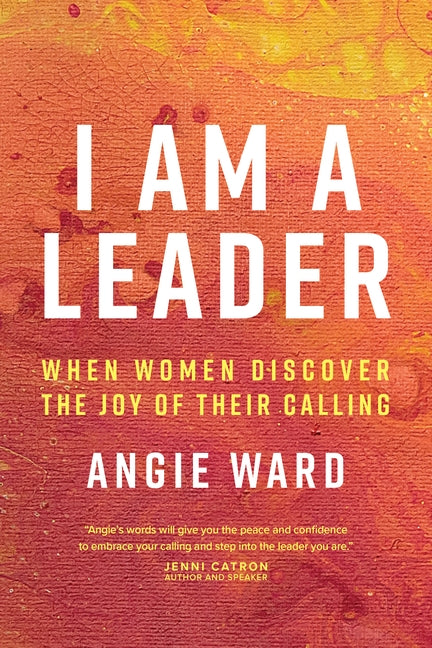 I Am a Leader: When Women Discover the Joy of Their Calling by Ward, Angie