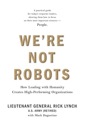 We're Not Robots: How Leading with Humanity Creates High-Performing Organizations by Lynch, Lt Gen (Ret) Rick