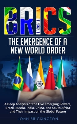 Brics: The Emergence of a New World Order: A Deep Analysis of the Five Emerging Powers - Brazil, Russia, India, China, and So by Bricsington, John