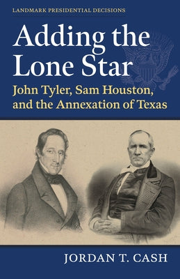 Adding the Lone Star: John Tyler, Sam Houston, and the Annexation of Texas by Cash, Jordan T.