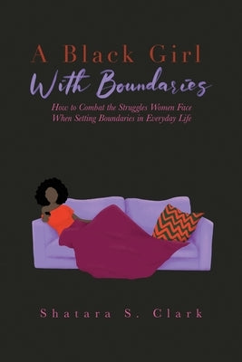 A Black Girl With Boundaries: How to Combat the Struggles Women Face When Setting Boundaries in Everyday Life by Clark, Shatara S.