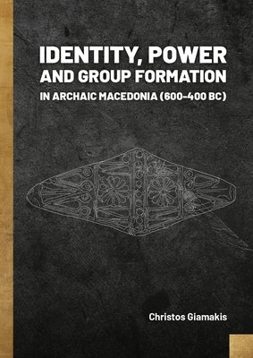 Identity, Power and Group Formation in Archaic Macedonia (600-400 Bc) by Giamakis, Christos