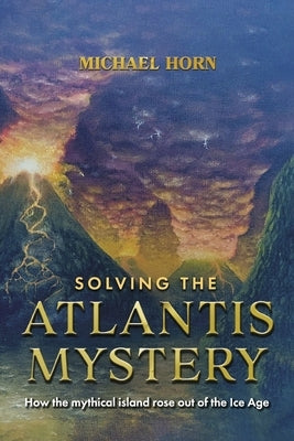 Solving the Atlantis Mystery: How the Mythical Island Rose Out of the Ice Age by Horn, Michael