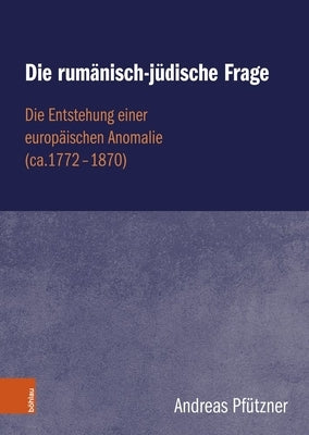 Die Rumanisch-Judische Frage: Die Entstehung Einer Europaischen Anomalie (Ca.1772-1870) by Pfutzner, Andreas