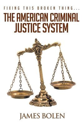 Fixing This Broken Thing...The American Criminal Justice System by Bolen, James B.