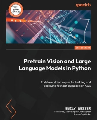 Pretrain Vision and Large Language Models in Python: End-to-end techniques for building and deploying foundation models on AWS by Webber, Emily