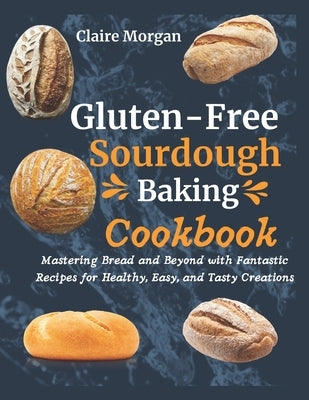 Gluten-Free Sourdough Baking cookbook: Mastering Bread and Beyond with Fantastic Recipes for Healthy, Easy, and Tasty Creations by Morgan, Claire