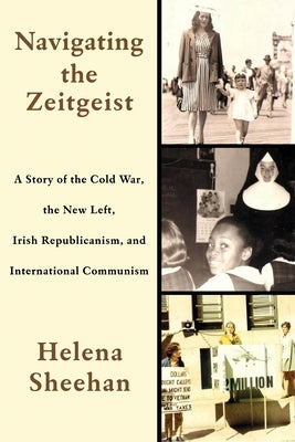 Navigating the Zeitgeist: A Story of the Cold War, the New Left, Irish Republicanism, and International Communism by Sheehan, Helena