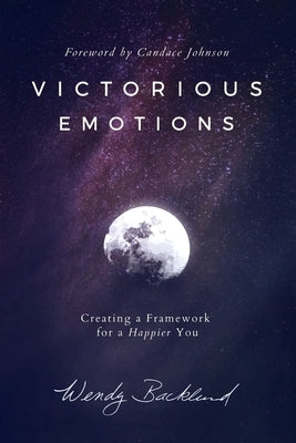 Victorious Emotions: Creating a Framework for a Happier You by Backlund, Wendy
