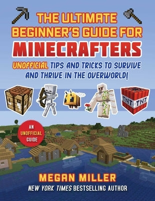 Ultimate Beginner's Guide for Minecrafters: Unofficial Tips and Tricks to Survive and Thrive in the Overworld! by Miller, Megan