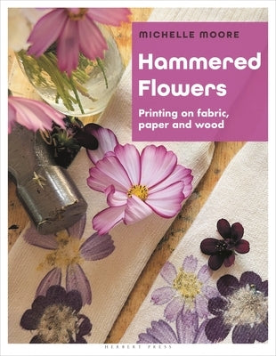 Hammered Flowers: Printing on Fabric, Paper and Wood by Moore, Michelle