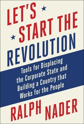Let's Start the Revolution: Tools for Displacing the Corporate State and Building a Country That Works for the People by Nader, Ralph