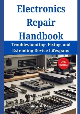 Electronics Repair Handbook: Troubleshooting, Fixing, and Extending Device Lifespans by Zorn, Micah E.