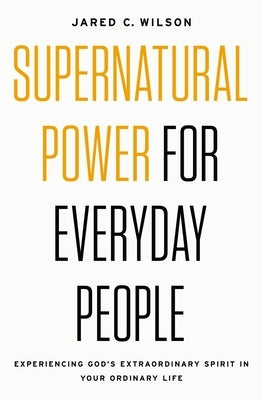 Supernatural Power for Everyday People: Experiencing God's Extraordinary Spirit in Your Ordinary Life by Wilson, Jared C.