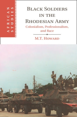 Black Soldiers in the Rhodesian Army: Colonialism, Professionalism, and Race by Howard, M. T.