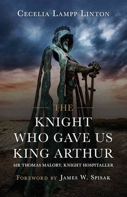 The Knight Who Gave Us King Arthur: Sir Thomas Malory, Knight Hospitaller by Lampp Linton Ph. D., Cecelia