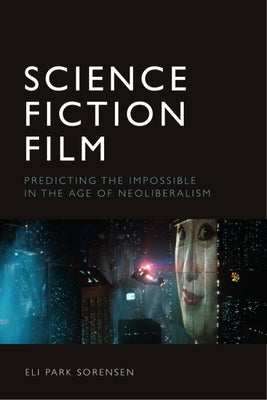 Science Fiction Film: Predicting the Impossible in the Age of Neoliberalism by Sorensen, Eli Park