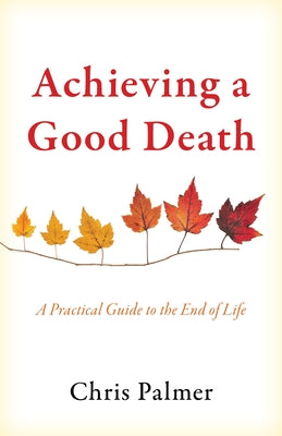 Achieving a Good Death: A Practical Guide to the End of Life by Palmer, Chris