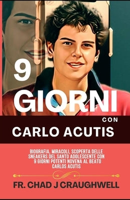 9 Giorni Con Carlo Acutis: Biografia, Miracoli, Scoperta Delle Sneakers Del Santo Adolescente Con 9 Giorni Potenti Novena Al Beato Carlos Acutis by Craughwell, Chad J.