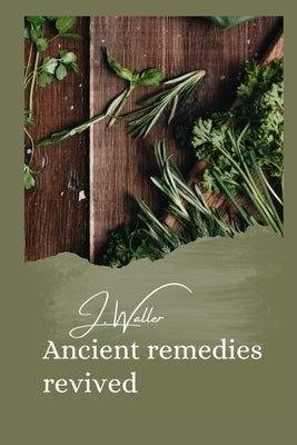 Ancient remedies revived: How timeless Ancient Healing Traditions Can Transform Your Health by Waller, J.