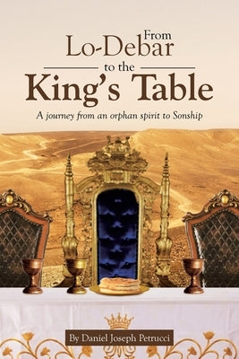 From Lo-Debar to the King's Table: A journey from an orphan spirit to Sonship by Petrucci, Daniel Joseph