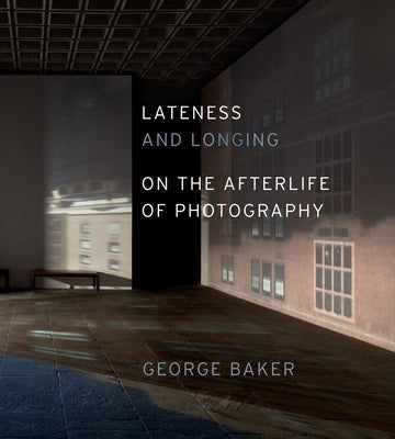 Lateness and Longing: On the Afterlife of Photography by Baker, George