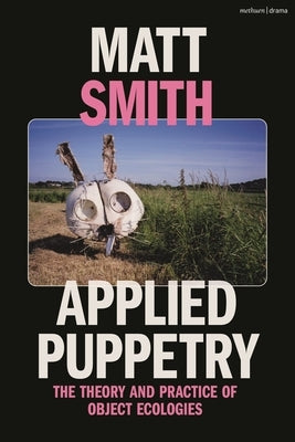 Applied Puppetry: The Theory and Practice of Object Ecologies by Smith, Matt