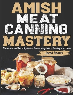 Amish Meat Canning Mastery: Time-Honored Techniques for Preserving Meats, Poultry, and More by Beatty, Jared