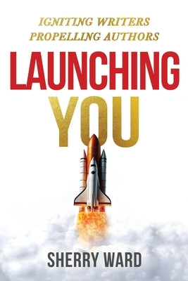 Launching You: Igniting Writers Propelling Authors by Ward, Sherry