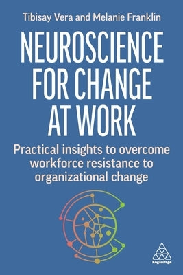 Neuroscience for Change at Work: Practical Insights to Overcome Workforce Resistance to Organizational Change by Vera, Tibisay