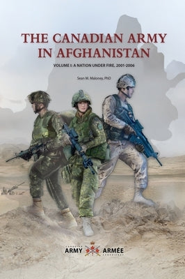 The Canadian Army in Afghanistan: Volume 1: A Nation Under Fire, 2001-2006 by Maloney, Sean M.