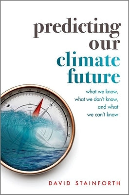 Predicting Our Climate Future: What We Know, What We Don't Know, and What We Can't Know by Stainforth, David